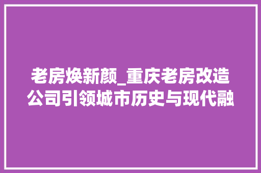 老房焕新颜_重庆老房改造公司引领城市历史与现代融合潮流