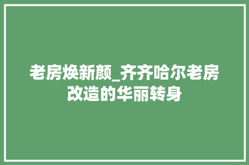 老房焕新颜_齐齐哈尔老房改造的华丽转身