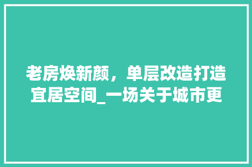 老房焕新颜，单层改造打造宜居空间_一场关于城市更新的温馨之旅