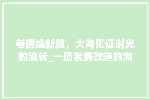 老房焕新颜，大海见证时光的流转_一场老房改造的海洋之旅
