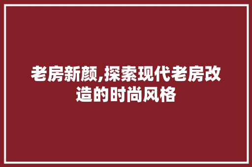 老房新颜,探索现代老房改造的时尚风格