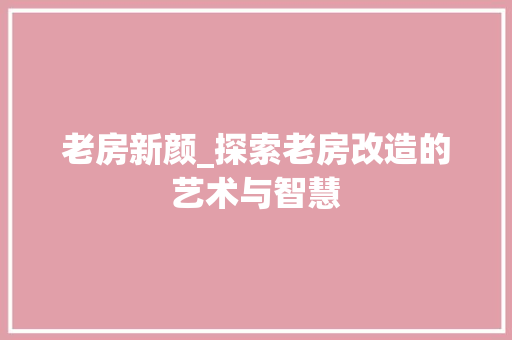 老房新颜_探索老房改造的艺术与智慧
