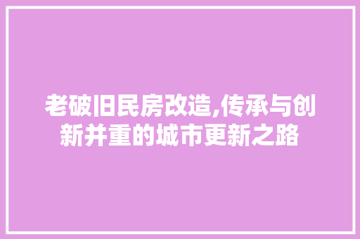 老破旧民房改造,传承与创新并重的城市更新之路