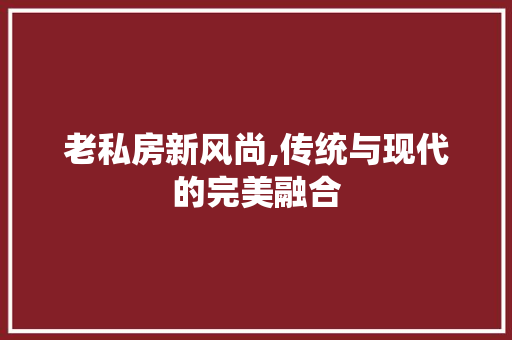 老私房新风尚,传统与现代的完美融合