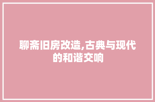聊斋旧房改造,古典与现代的和谐交响