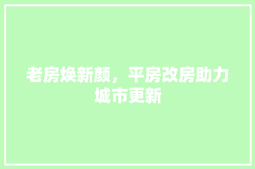 老房焕新颜，平房改房助力城市更新