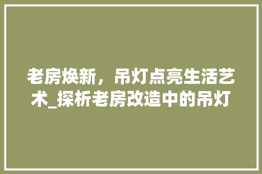 老房焕新，吊灯点亮生活艺术_探析老房改造中的吊灯应用