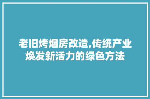 老旧烤烟房改造,传统产业焕发新活力的绿色方法