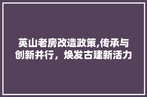 英山老房改造政策,传承与创新并行，焕发古建新活力