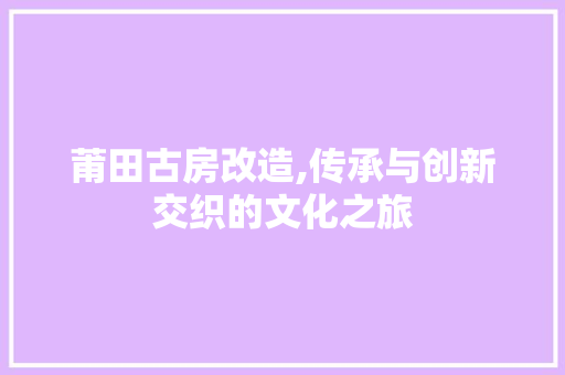 莆田古房改造,传承与创新交织的文化之旅