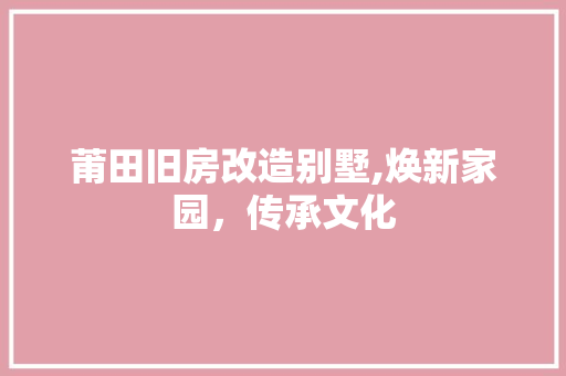 莆田旧房改造别墅,焕新家园，传承文化