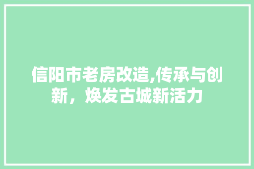 信阳市老房改造,传承与创新，焕发古城新活力