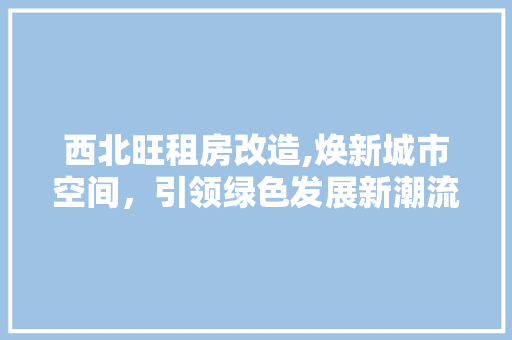 西北旺租房改造,焕新城市空间，引领绿色发展新潮流