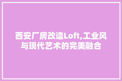 西安厂房改造Loft,工业风与现代艺术的完美融合