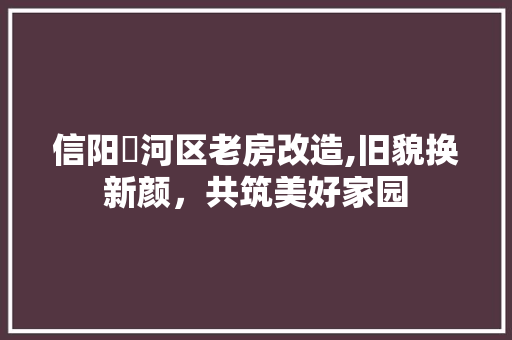 信阳浉河区老房改造,旧貌换新颜，共筑美好家园