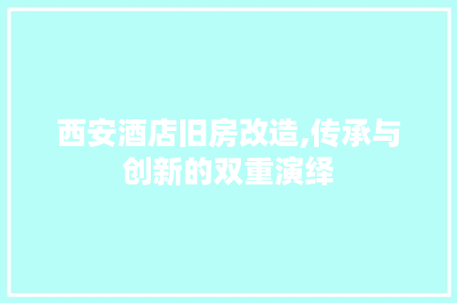 西安酒店旧房改造,传承与创新的双重演绎