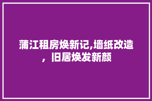 蒲江租房焕新记,墙纸改造，旧居焕发新颜