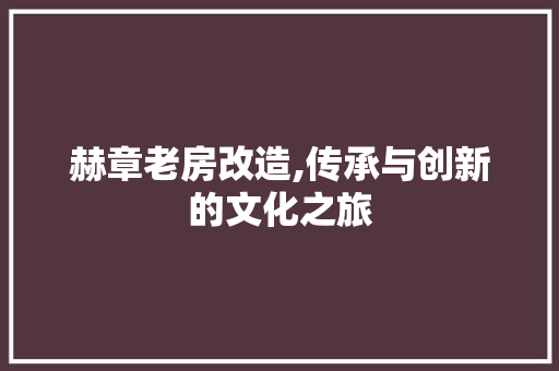 赫章老房改造,传承与创新的文化之旅