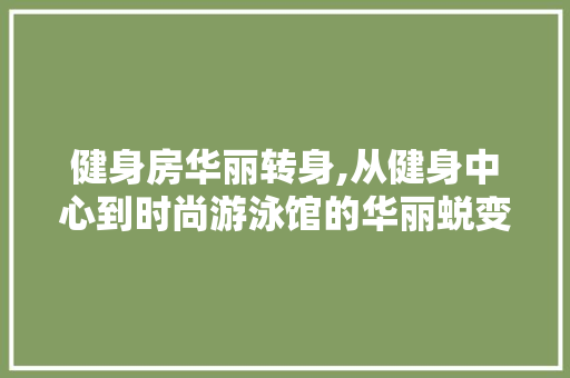健身房华丽转身,从健身中心到时尚游泳馆的华丽蜕变