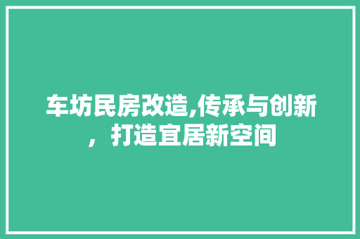 车坊民房改造,传承与创新，打造宜居新空间