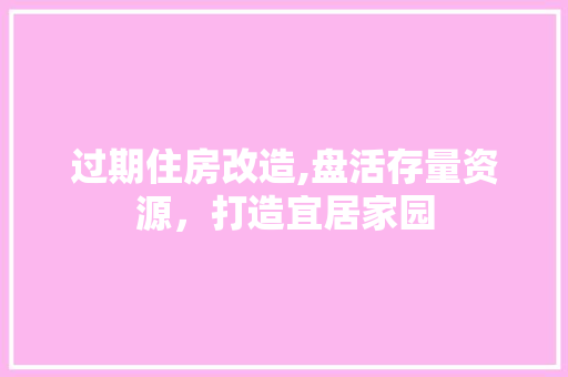 过期住房改造,盘活存量资源，打造宜居家园