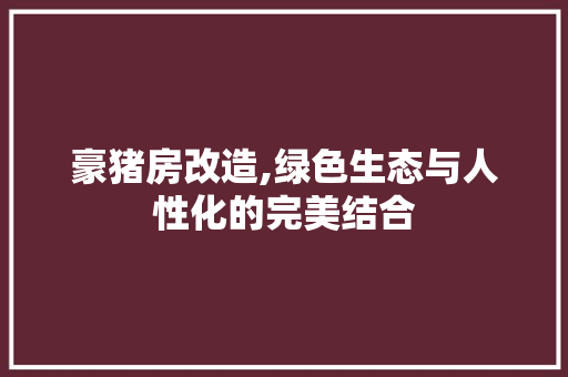 豪猪房改造,绿色生态与人性化的完美结合