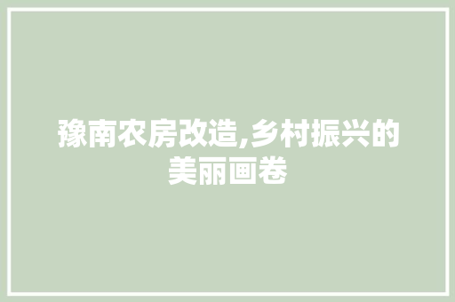 豫南农房改造,乡村振兴的美丽画卷