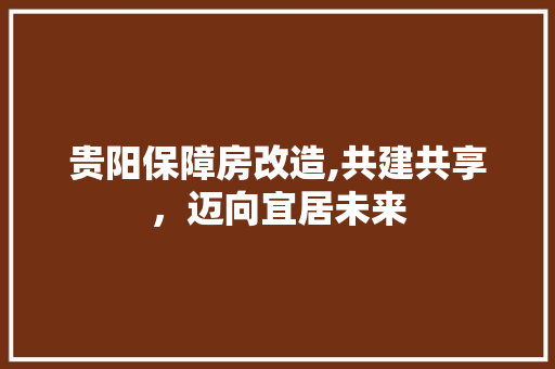 贵阳保障房改造,共建共享，迈向宜居未来