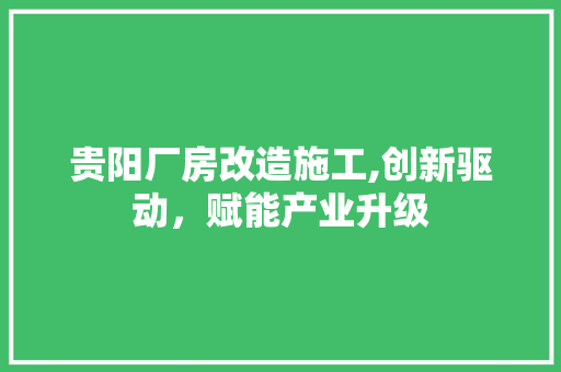 贵阳厂房改造施工,创新驱动，赋能产业升级