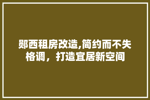 郧西租房改造,简约而不失格调，打造宜居新空间
