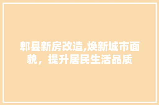 郫县新房改造,焕新城市面貌，提升居民生活品质