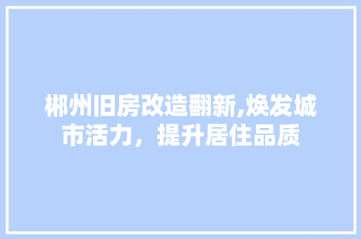郴州旧房改造翻新,焕发城市活力，提升居住品质