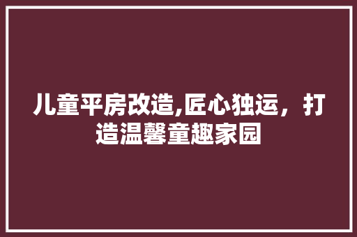 儿童平房改造,匠心独运，打造温馨童趣家园