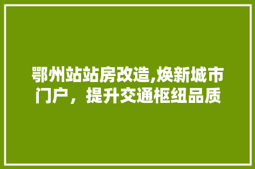 鄂州站站房改造,焕新城市门户，提升交通枢纽品质