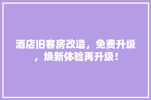 酒店旧客房改造，免费升级，焕新体验再升级！