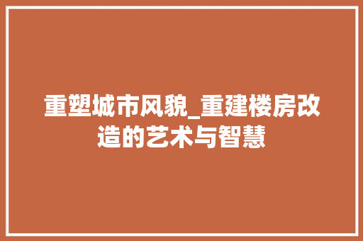 重塑城市风貌_重建楼房改造的艺术与智慧 装修攻略