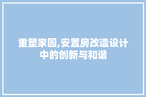 重塑家园,安置房改造设计中的创新与和谐