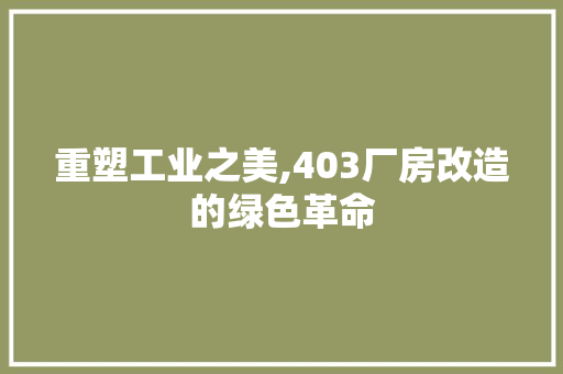 重塑工业之美,403厂房改造的绿色革命