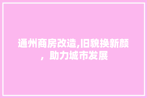通州商房改造,旧貌换新颜，助力城市发展