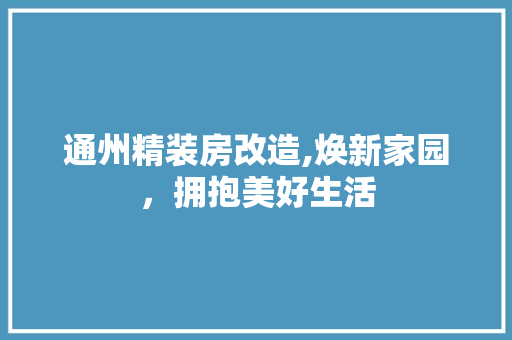 通州精装房改造,焕新家园，拥抱美好生活