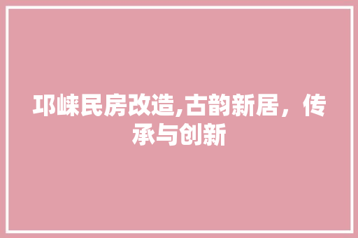 邛崃民房改造,古韵新居，传承与创新 装修攻略