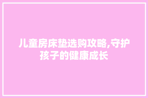 儿童房床垫选购攻略,守护孩子的健康成长