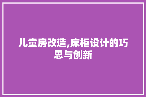 儿童房改造,床柜设计的巧思与创新