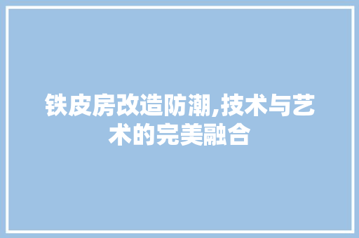 铁皮房改造防潮,技术与艺术的完美融合 景观设计