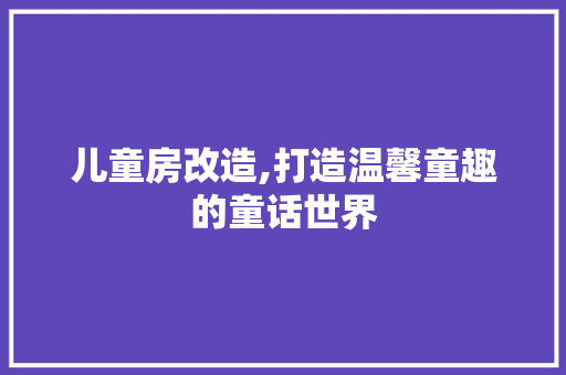 儿童房改造,打造温馨童趣的童话世界