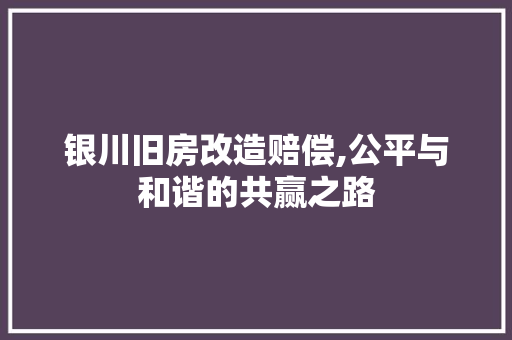 银川旧房改造赔偿,公平与和谐的共赢之路 景观设计