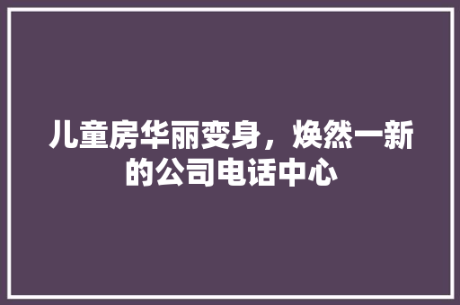 儿童房华丽变身，焕然一新的公司电话中心