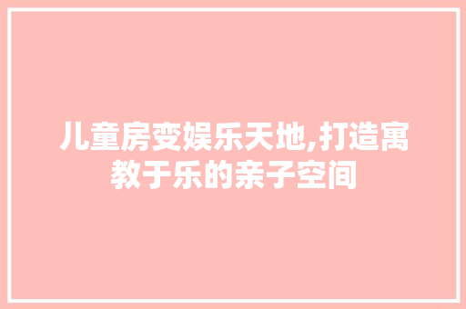 儿童房变娱乐天地,打造寓教于乐的亲子空间 门窗装修
