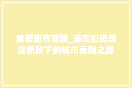 重塑都市面貌_浦东旧房改造新政下的城市更新之路 装修材料
