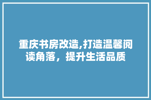 重庆书房改造,打造温馨阅读角落，提升生活品质